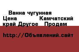 Ванна чугунная 1.7.. › Цена ­ 9 000 - Камчатский край Другое » Продам   